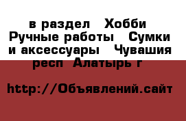  в раздел : Хобби. Ручные работы » Сумки и аксессуары . Чувашия респ.,Алатырь г.